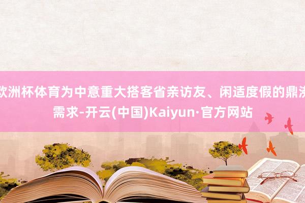 欧洲杯体育为中意重大搭客省亲访友、闲适度假的鼎沸需求-开云(中国)Kaiyun·官方网站