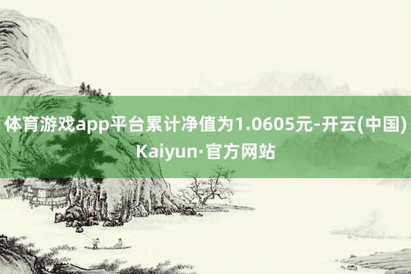 体育游戏app平台累计净值为1.0605元-开云(中国)Kaiyun·官方网站