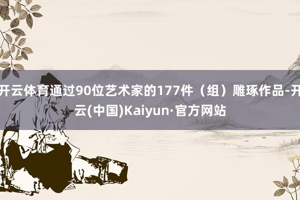 开云体育通过90位艺术家的177件（组）雕琢作品-开云(中国)Kaiyun·官方网站