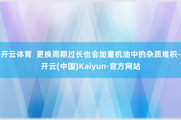 开云体育  更换周期过长也会加重机油中的杂质堆积-开云(中国)Kaiyun·官方网站