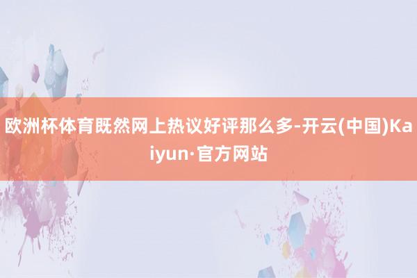 欧洲杯体育既然网上热议好评那么多-开云(中国)Kaiyun·官方网站
