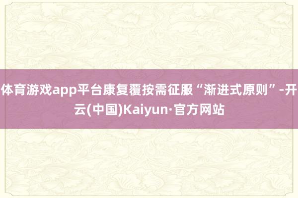 体育游戏app平台康复覆按需征服“渐进式原则”-开云(中国)Kaiyun·官方网站