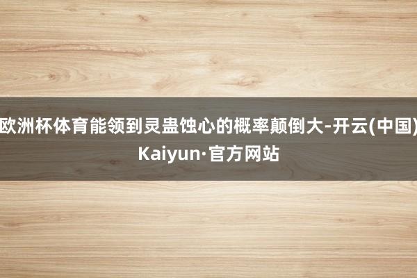 欧洲杯体育能领到灵蛊蚀心的概率颠倒大-开云(中国)Kaiyun·官方网站
