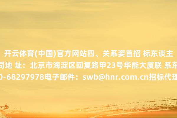 开云体育(中国)官方网站　　四、关系姿首　　招 标东谈主：华能赤峰新动力有限公司　　地 址：北京市海淀区回复路甲23号华能大厦　　联 系东谈主：江女士　　电 话：010-68297978　　电子邮件：swb@hnr.com.cn　　招标代理机构：中国华能集团有限公司北京招标分公司　　地 址：北京市昌平区北七家镇七北路10号　　联 系东谈主：王先生　　电 话：400-010-1086转8118　　电