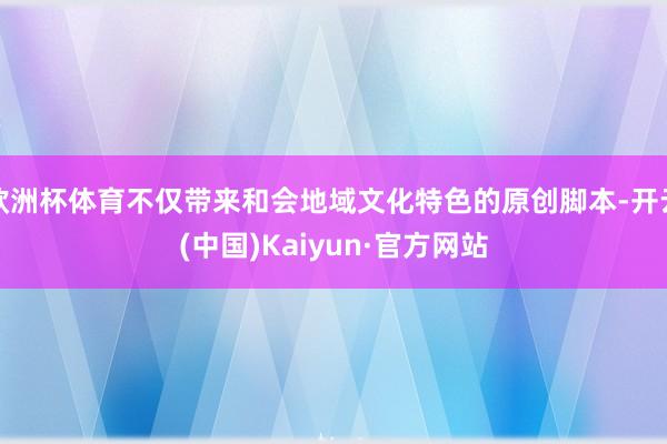 欧洲杯体育不仅带来和会地域文化特色的原创脚本-开云(中国)Kaiyun·官方网站