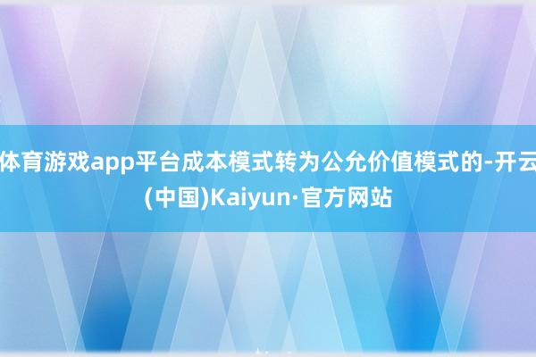 体育游戏app平台成本模式转为公允价值模式的-开云(中国)Kaiyun·官方网站