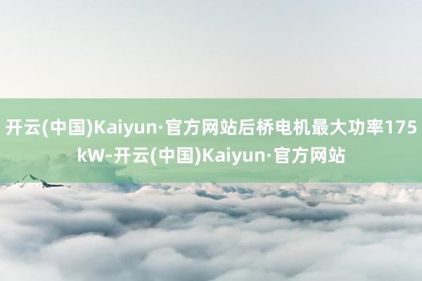 开云(中国)Kaiyun·官方网站后桥电机最大功率175kW-开云(中国)Kaiyun·官方网站