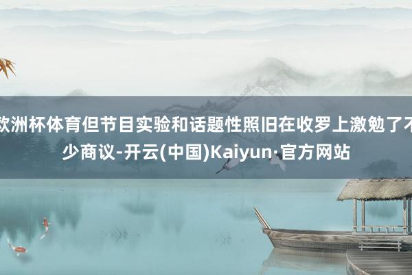 欧洲杯体育但节目实验和话题性照旧在收罗上激勉了不少商议-开云(中国)Kaiyun·官方网站