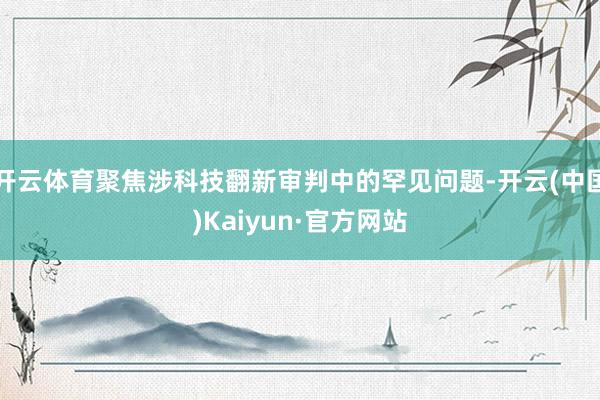 开云体育聚焦涉科技翻新审判中的罕见问题-开云(中国)Kaiyun·官方网站