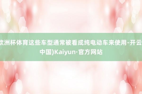 欧洲杯体育这些车型通常被看成纯电动车来使用-开云(中国)Kaiyun·官方网站