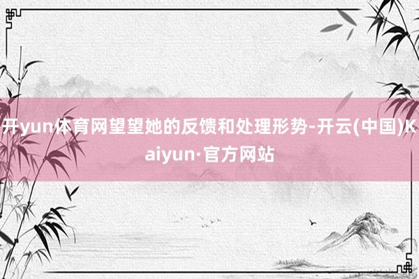 开yun体育网望望她的反馈和处理形势-开云(中国)Kaiyun·官方网站