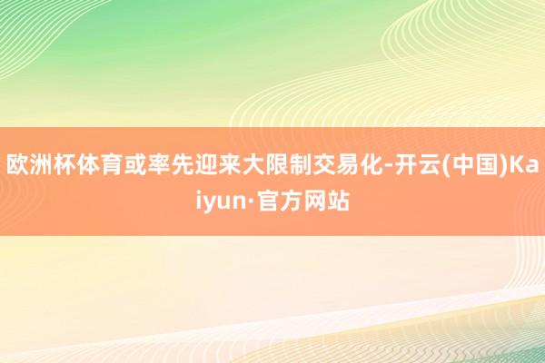 欧洲杯体育或率先迎来大限制交易化-开云(中国)Kaiyun·官方网站