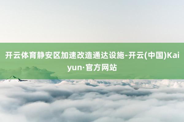 开云体育静安区加速改造通达设施-开云(中国)Kaiyun·官方网站