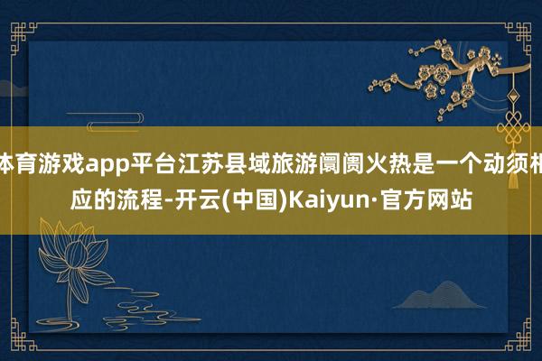 体育游戏app平台江苏县域旅游阛阓火热是一个动须相应的流程-开云(中国)Kaiyun·官方网站