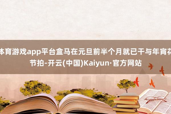 体育游戏app平台盒马在元旦前半个月就已干与年宵花节拍-开云(中国)Kaiyun·官方网站