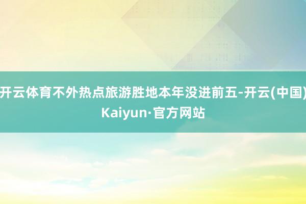 开云体育不外热点旅游胜地本年没进前五-开云(中国)Kaiyun·官方网站