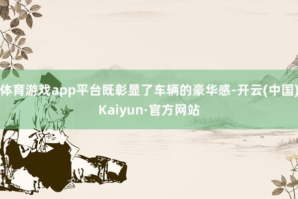 体育游戏app平台既彰显了车辆的豪华感-开云(中国)Kaiyun·官方网站
