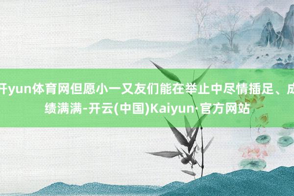 开yun体育网但愿小一又友们能在举止中尽情插足、成绩满满-开云(中国)Kaiyun·官方网站