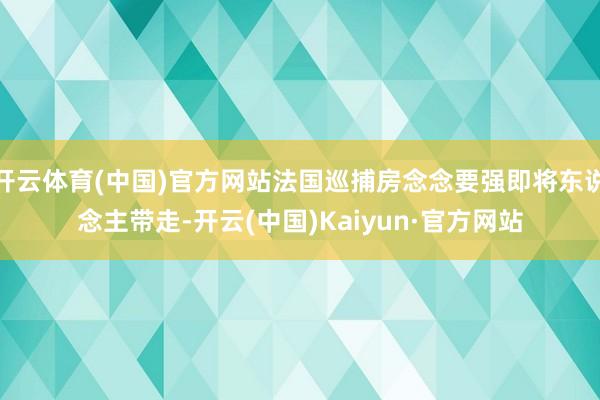 开云体育(中国)官方网站法国巡捕房念念要强即将东说念主带走-开云(中国)Kaiyun·官方网站
