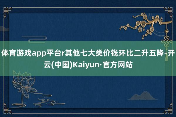 体育游戏app平台r　　其他七大类价钱环比二升五降-开云(中国)Kaiyun·官方网站