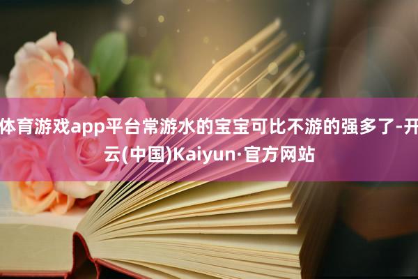 体育游戏app平台常游水的宝宝可比不游的强多了-开云(中国)Kaiyun·官方网站