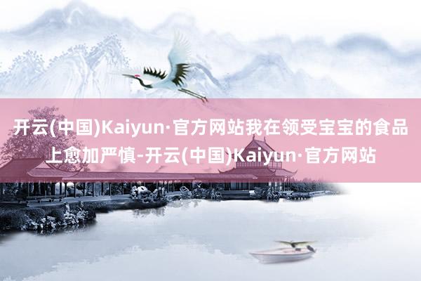 开云(中国)Kaiyun·官方网站我在领受宝宝的食品上愈加严慎-开云(中国)Kaiyun·官方网站