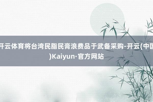 开云体育将台湾民脂民膏浪费品于武备采购-开云(中国)Kaiyun·官方网站