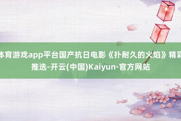 体育游戏app平台国产抗日电影《扑耐久的火焰》精彩推选-开云(中国)Kaiyun·官方网站