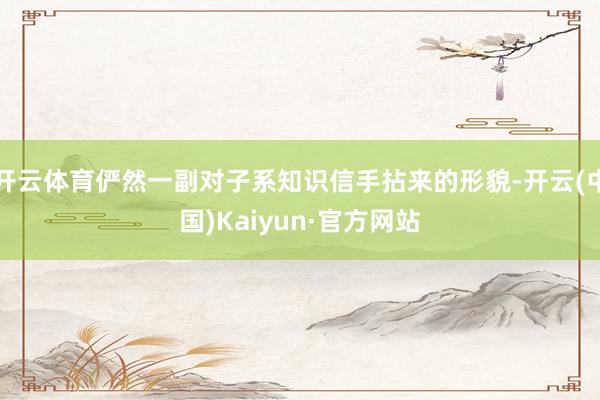 开云体育俨然一副对子系知识信手拈来的形貌-开云(中国)Kaiyun·官方网站