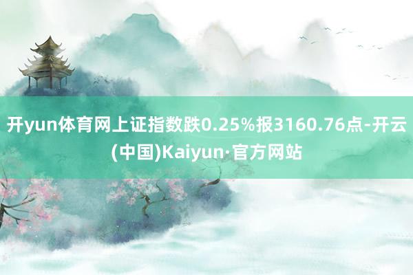 开yun体育网上证指数跌0.25%报3160.76点-开云(中国)Kaiyun·官方网站