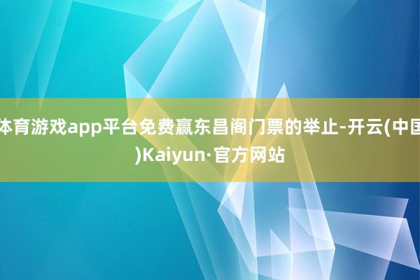 体育游戏app平台免费赢东昌阁门票的举止-开云(中国)Kaiyun·官方网站