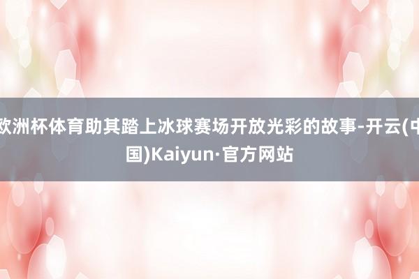 欧洲杯体育助其踏上冰球赛场开放光彩的故事-开云(中国)Kaiyun·官方网站
