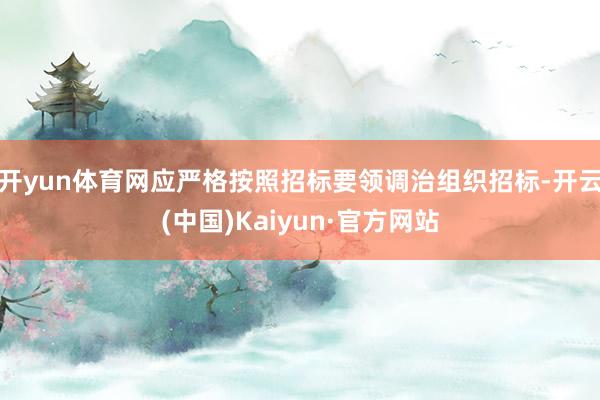开yun体育网应严格按照招标要领调治组织招标-开云(中国)Kaiyun·官方网站