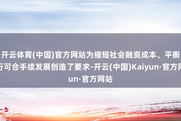 开云体育(中国)官方网站为缩短社会融资成本、平衡银行可合手续发展创造了要求-开云(中国)Kaiyun·官方网站