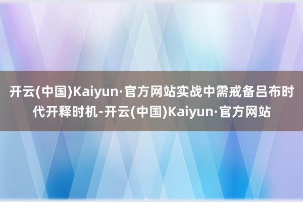 开云(中国)Kaiyun·官方网站实战中需戒备吕布时代开释时机-开云(中国)Kaiyun·官方网站