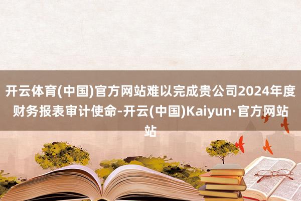 开云体育(中国)官方网站难以完成贵公司2024年度财务报表审计使命-开云(中国)Kaiyun·官方网站