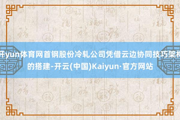 开yun体育网首钢股份冷轧公司凭借云边协同技巧架构的搭建-开云(中国)Kaiyun·官方网站
