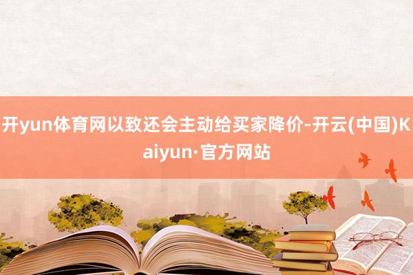 开yun体育网以致还会主动给买家降价-开云(中国)Kaiyun·官方网站