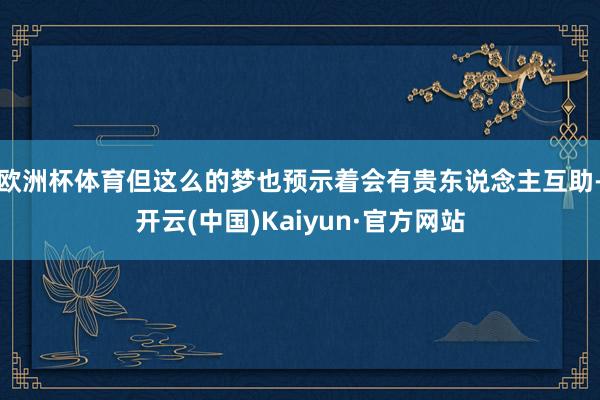 欧洲杯体育但这么的梦也预示着会有贵东说念主互助-开云(中国)Kaiyun·官方网站