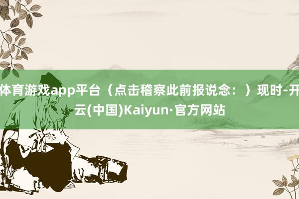 体育游戏app平台（点击稽察此前报说念：）现时-开云(中国)Kaiyun·官方网站