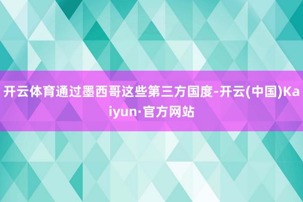 开云体育通过墨西哥这些第三方国度-开云(中国)Kaiyun·官方网站