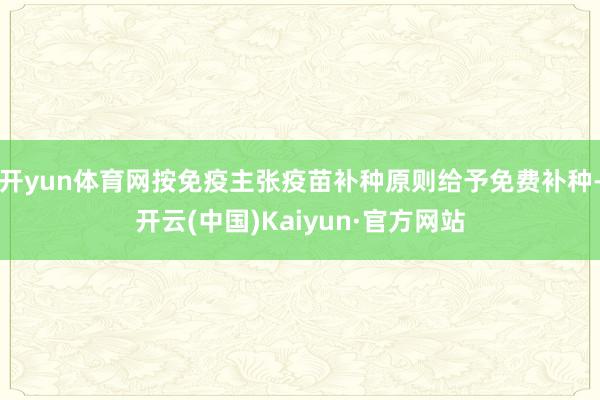 开yun体育网按免疫主张疫苗补种原则给予免费补种-开云(中国)Kaiyun·官方网站