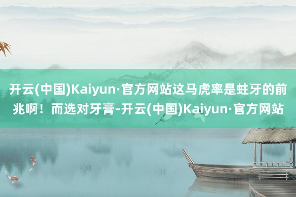 开云(中国)Kaiyun·官方网站这马虎率是蛀牙的前兆啊！而选对牙膏-开云(中国)Kaiyun·官方网站