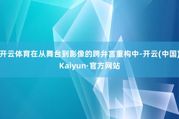 开云体育在从舞台到影像的跨弁言重构中-开云(中国)Kaiyun·官方网站