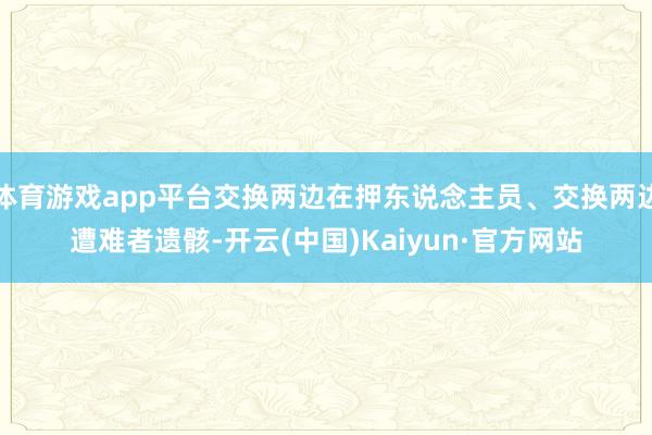 体育游戏app平台交换两边在押东说念主员、交换两边遭难者遗骸-开云(中国)Kaiyun·官方网站