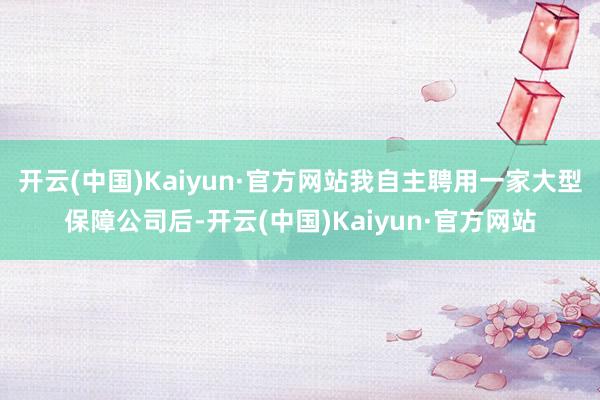 开云(中国)Kaiyun·官方网站我自主聘用一家大型保障公司后-开云(中国)Kaiyun·官方网站
