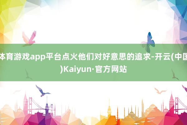 体育游戏app平台点火他们对好意思的追求-开云(中国)Kaiyun·官方网站