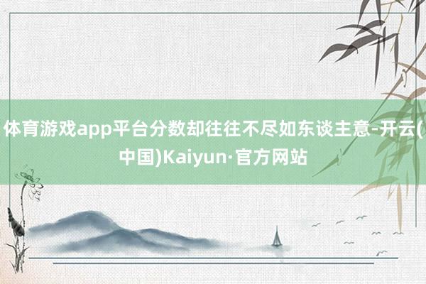 体育游戏app平台分数却往往不尽如东谈主意-开云(中国)Kaiyun·官方网站
