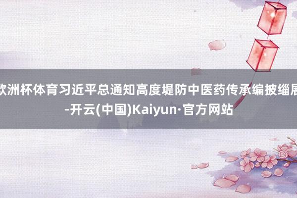 欧洲杯体育习近平总通知高度堤防中医药传承编披缁展-开云(中国)Kaiyun·官方网站