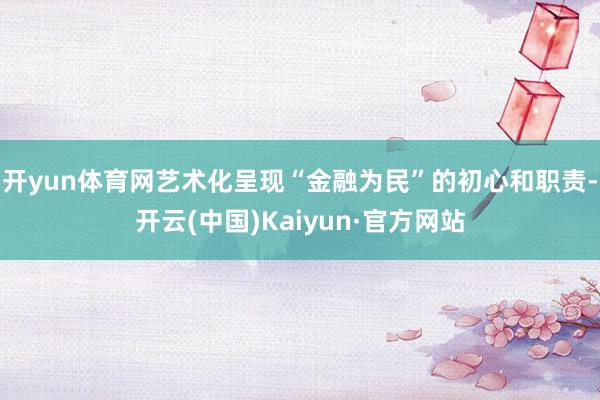 开yun体育网艺术化呈现“金融为民”的初心和职责-开云(中国)Kaiyun·官方网站